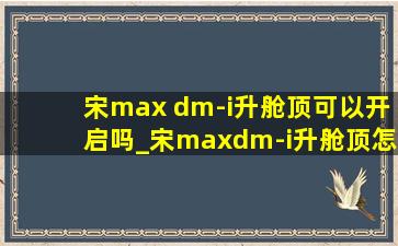 宋max dm-i升舱顶可以开启吗_宋maxdm-i升舱顶怎么打开